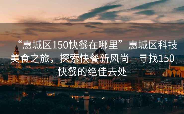 “惠城區150快餐在哪里”惠城區科技美食之旅，探索快餐新風尚—尋找150快餐的絕佳去處