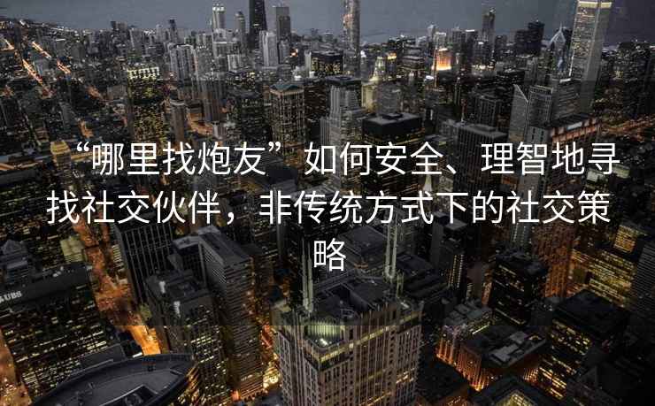 “哪里找炮友”如何安全、理智地尋找社交伙伴，非傳統(tǒng)方式下的社交策略