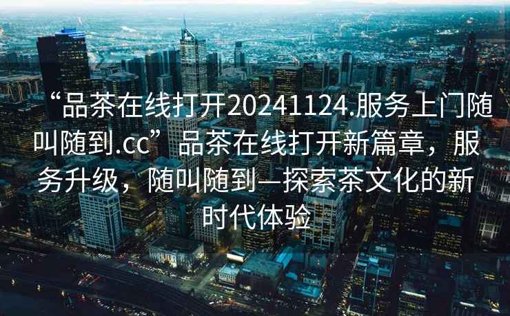 “品茶在線打開20241124.服務上門隨叫隨到.cc”品茶在線打開新篇章，服務升級，隨叫隨到—探索茶文化的新時代體驗
