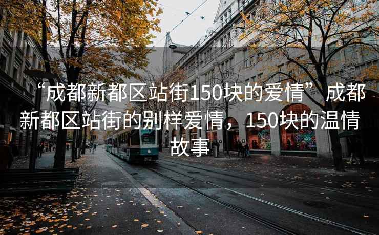 “成都新都區站街150塊的愛情”成都新都區站街的別樣愛情，150塊的溫情故事