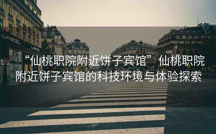 “仙桃職院附近餅子賓館”仙桃職院附近餅子賓館的科技環(huán)境與體驗(yàn)探索
