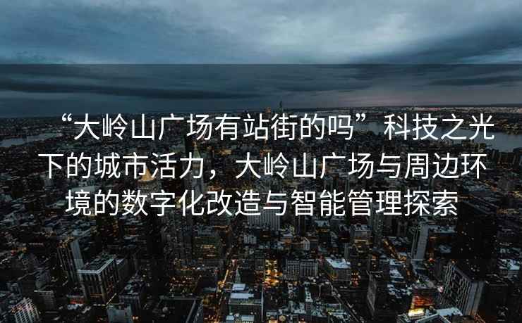“大嶺山廣場有站街的嗎”科技之光下的城市活力，大嶺山廣場與周邊環境的數字化改造與智能管理探索