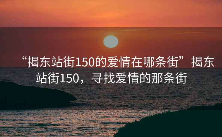 “揭東站街150的愛情在哪條街”揭東站街150，尋找愛情的那條街