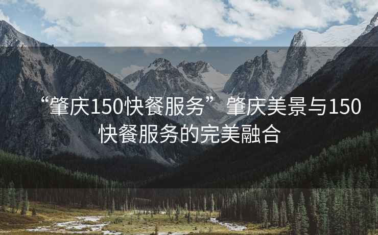 “肇慶150快餐服務”肇慶美景與150快餐服務的完美融合