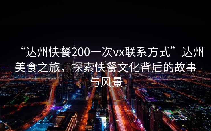 “達州快餐200一次vx聯系方式”達州美食之旅，探索快餐文化背后的故事與風景