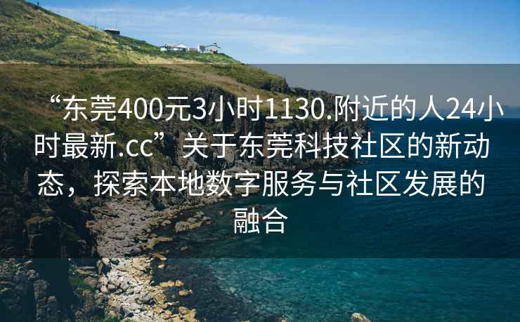 “東莞400元3小時1130.附近的人24小時最新.cc”關于東莞科技社區的新動態，探索本地數字服務與社區發展的融合