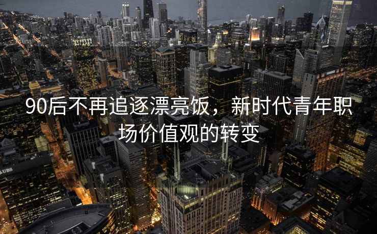 90后不再追逐漂亮飯，新時代青年職場價值觀的轉變
