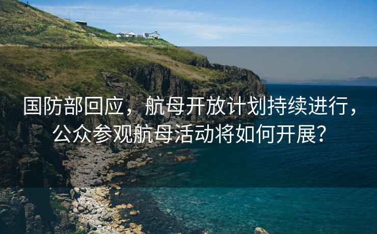 國防部回應，航母開放計劃持續進行，公眾參觀航母活動將如何開展？