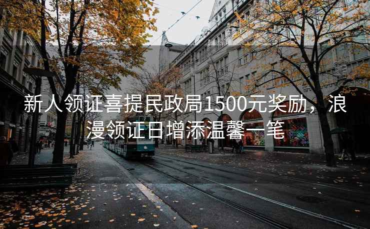 新人領(lǐng)證喜提民政局1500元獎(jiǎng)勵(lì)，浪漫領(lǐng)證日增添溫馨一筆