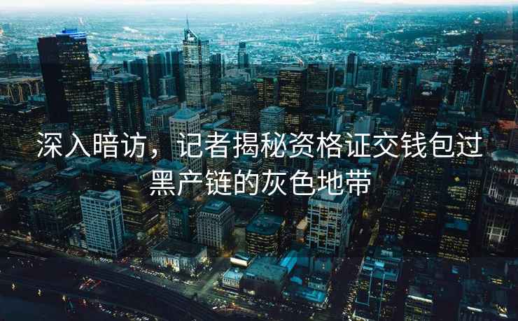 深入暗訪，記者揭秘資格證交錢包過黑產鏈的灰色地帶