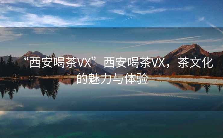 “西安喝茶VX”西安喝茶VX，茶文化的魅力與體驗