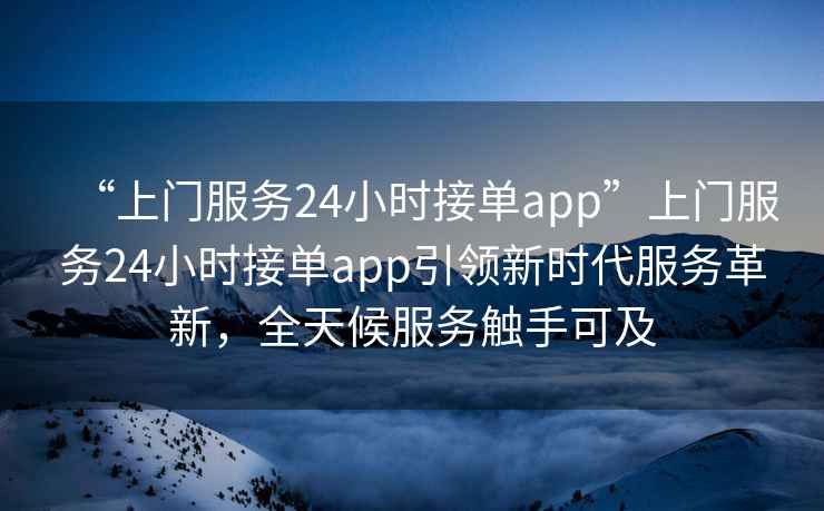 “上門服務(wù)24小時接單app”上門服務(wù)24小時接單app引領(lǐng)新時代服務(wù)革新，全天候服務(wù)觸手可及