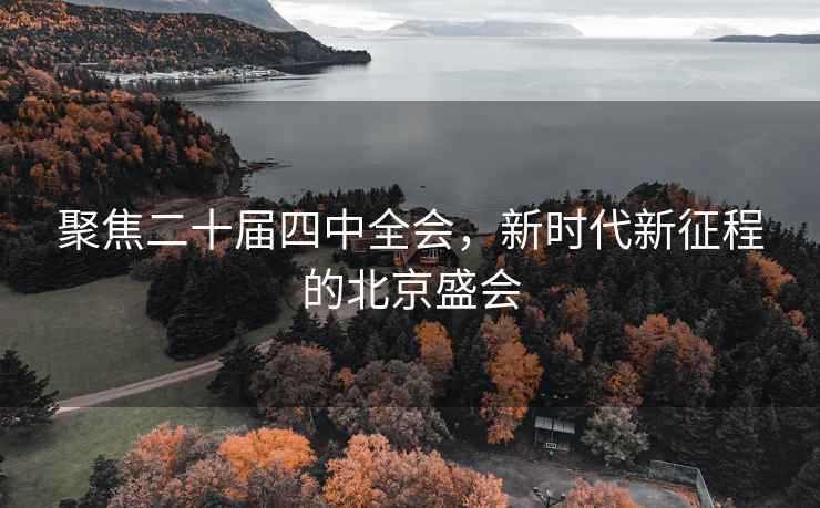 聚焦二十屆四中全會(huì)，新時(shí)代新征程的北京盛會(huì)