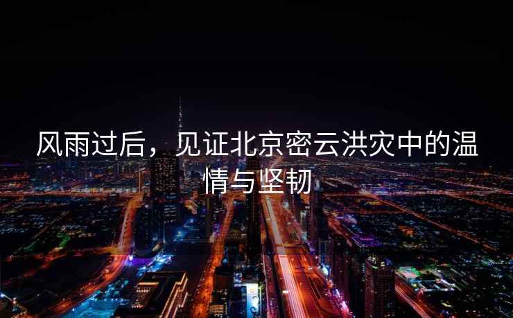 風雨過后，見證北京密云洪災中的溫情與堅韌