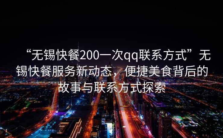 “無錫快餐200一次qq聯系方式”無錫快餐服務新動態，便捷美食背后的故事與聯系方式探索