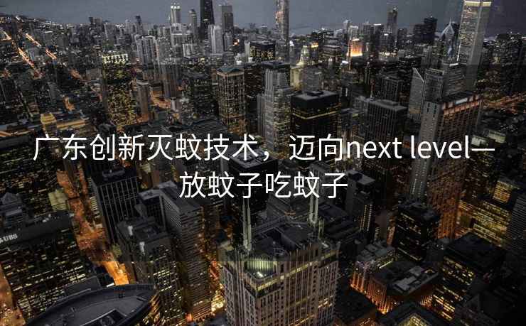 廣東創新滅蚊技術，邁向next level—放蚊子吃蚊子