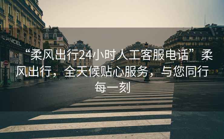 “柔風(fēng)出行24小時(shí)人工客服電話(huà)”柔風(fēng)出行，全天候貼心服務(wù)，與您同行每一刻