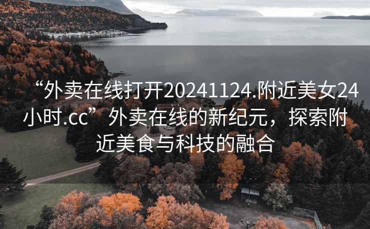 “外賣在線打開20241124.附近美女24小時.cc”外賣在線的新紀(jì)元，探索附近美食與科技的融合