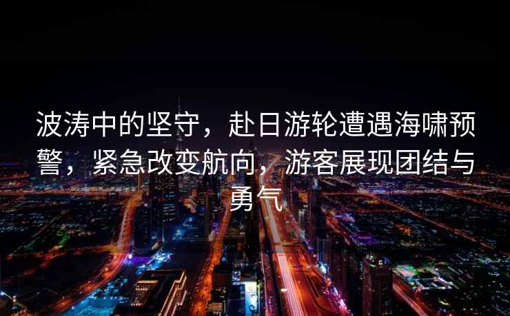 波濤中的堅守，赴日游輪遭遇海嘯預警，緊急改變航向，游客展現團結與勇氣