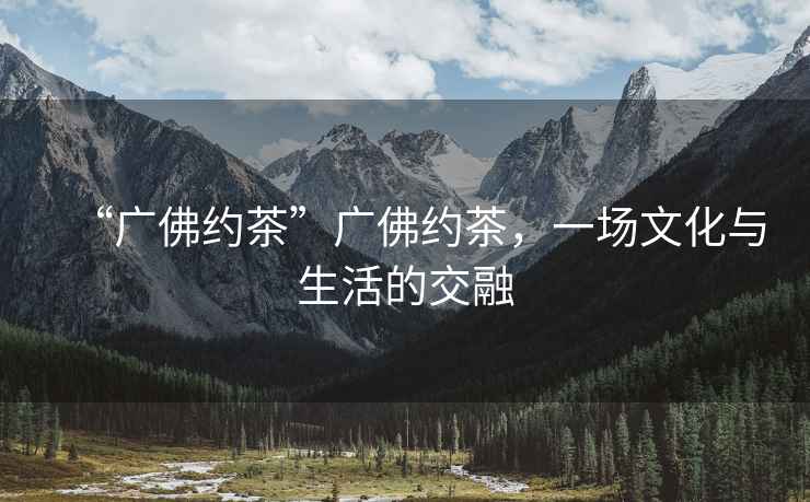 “廣佛約茶”廣佛約茶，一場文化與生活的交融