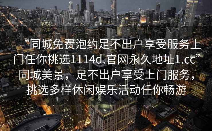 “同城免費泡約足不出戶享受服務上門任你挑選1114d.官網永久地址1.cc”同城美景，足不出戶享受上門服務，挑選多樣休閑娛樂活動任你暢游