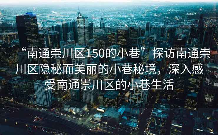 “南通崇川區150的小巷”探訪南通崇川區隱秘而美麗的小巷秘境，深入感受南通崇川區的小巷生活