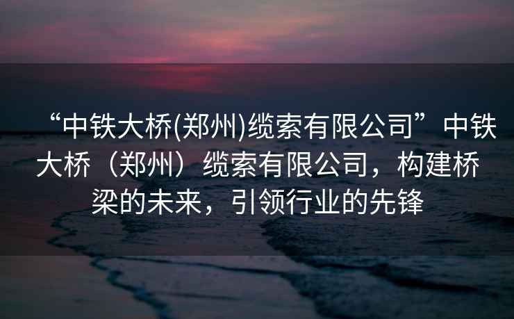 “中鐵大橋(鄭州)纜索有限公司”中鐵大橋（鄭州）纜索有限公司，構(gòu)建橋梁的未來，引領(lǐng)行業(yè)的先鋒