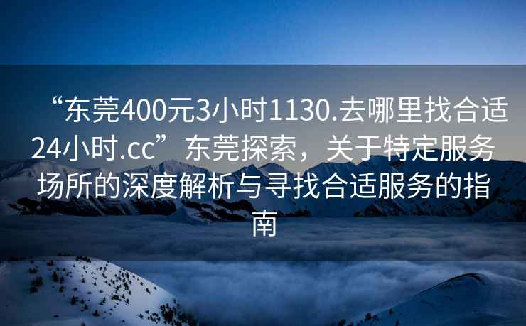 “東莞400元3小時(shí)1130.去哪里找合適24小時(shí).cc”東莞探索，關(guān)于特定服務(wù)場所的深度解析與尋找合適服務(wù)的指南