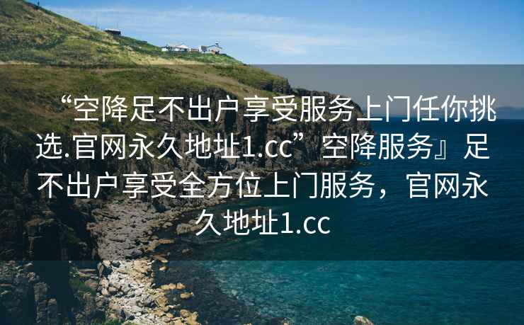 “空降足不出戶享受服務上門任你挑選.官網永久地址1.cc”空降服務』足不出戶享受全方位上門服務，官網永久地址1.cc