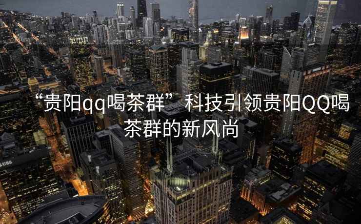 “貴陽qq喝茶群”科技引領(lǐng)貴陽QQ喝茶群的新風(fēng)尚