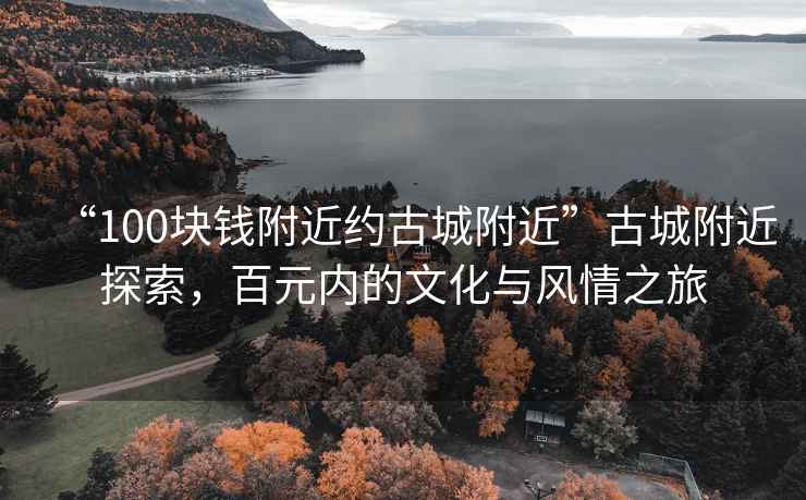 “100塊錢附近約古城附近”古城附近探索，百元內的文化與風情之旅
