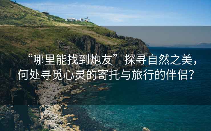 “哪里能找到炮友”探尋自然之美，何處尋覓心靈的寄托與旅行的伴侶？