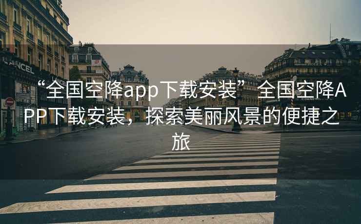 “全國空降app下載安裝”全國空降APP下載安裝，探索美麗風景的便捷之旅