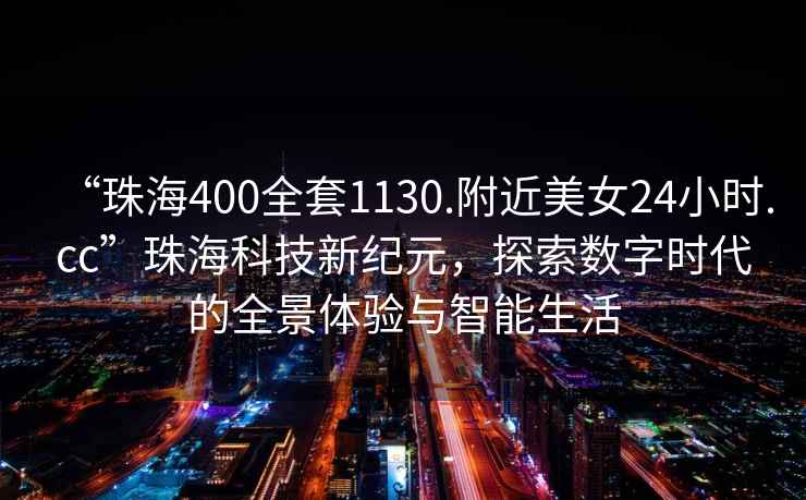 “珠海400全套1130.附近美女24小時(shí).cc”珠海科技新紀(jì)元，探索數(shù)字時(shí)代的全景體驗(yàn)與智能生活