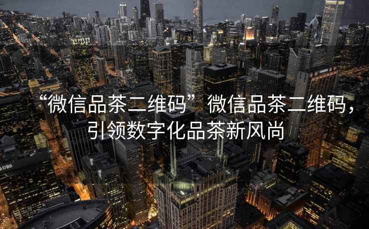 “微信品茶二維碼”微信品茶二維碼，引領數字化品茶新風尚