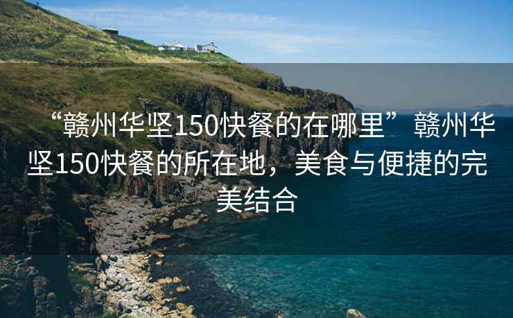 “贛州華堅150快餐的在哪里”贛州華堅150快餐的所在地，美食與便捷的完美結合
