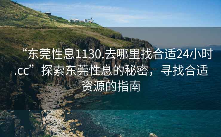 “東莞性息1130.去哪里找合適24小時.cc”探索東莞性息的秘密，尋找合適資源的指南