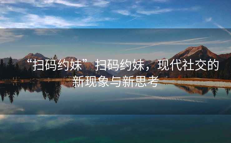 “掃碼約妹”掃碼約妹，現代社交的新現象與新思考