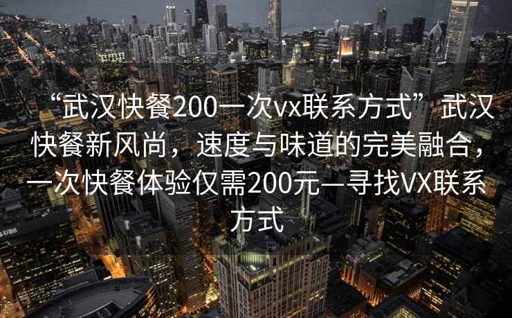 “武漢快餐200一次vx聯(lián)系方式”武漢快餐新風尚，速度與味道的完美融合，一次快餐體驗僅需200元—尋找VX聯(lián)系方式
