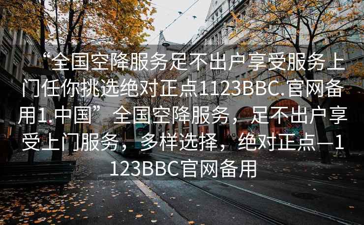 “全國空降服務(wù)足不出戶享受服務(wù)上門任你挑選絕對正點1123BBC.官網(wǎng)備用1.中國”全國空降服務(wù)，足不出戶享受上門服務(wù)，多樣選擇，絕對正點—1123BBC官網(wǎng)備用