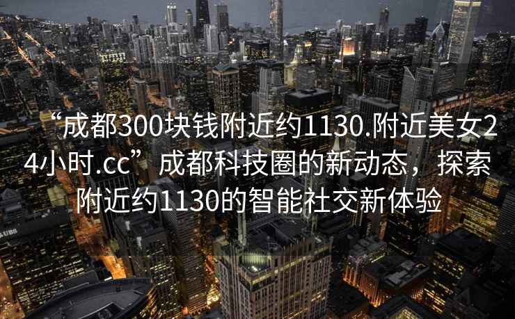 “成都300塊錢附近約1130.附近美女24小時.cc”成都科技圈的新動態(tài)，探索附近約1130的智能社交新體驗