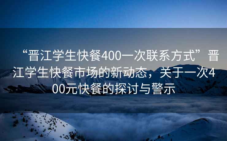 “晉江學生快餐400一次聯系方式”晉江學生快餐市場的新動態，關于一次400元快餐的探討與警示