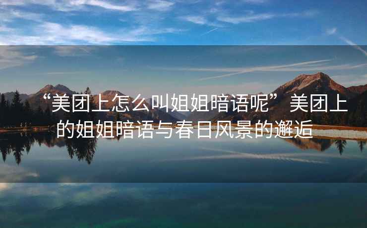 “美團上怎么叫姐姐暗語呢”美團上的姐姐暗語與春日風景的邂逅
