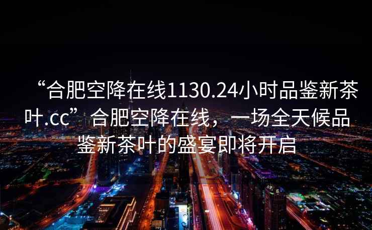 “合肥空降在線1130.24小時(shí)品鑒新茶葉.cc”合肥空降在線，一場(chǎng)全天候品鑒新茶葉的盛宴即將開啟