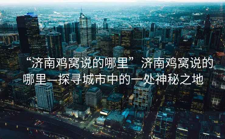 “濟南雞窩說的哪里”濟南雞窩說的哪里—探尋城市中的一處神秘之地