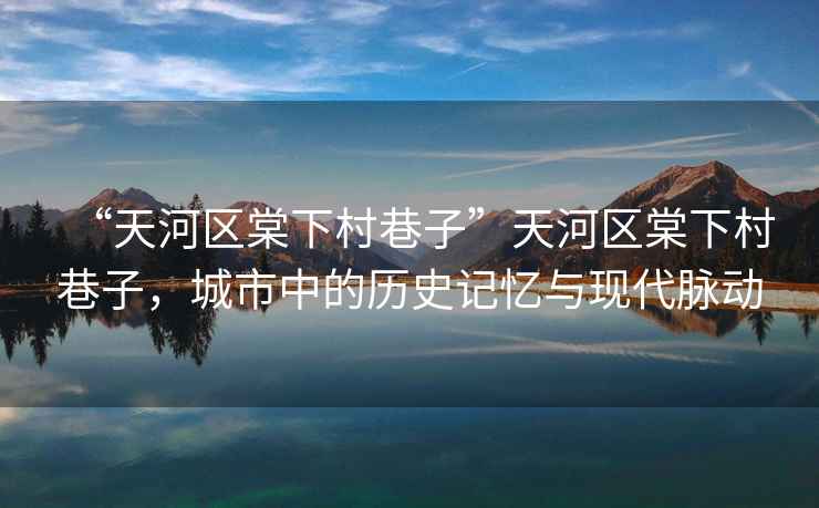 “天河區棠下村巷子”天河區棠下村巷子，城市中的歷史記憶與現代脈動
