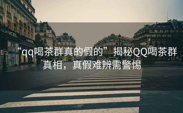 “qq喝茶群真的假的”揭秘QQ喝茶群真相，真假難辨需警惕