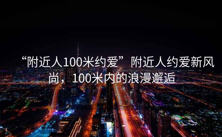 “附近人100米約愛”附近人約愛新風尚，100米內的浪漫邂逅