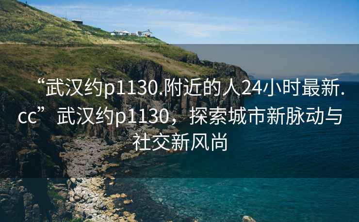 “武漢約p1130.附近的人24小時最新.cc”武漢約p1130，探索城市新脈動與社交新風尚