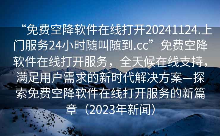 “免費空降軟件在線打開20241124.上門服務24小時隨叫隨到.cc”免費空降軟件在線打開服務，全天候在線支持，滿足用戶需求的新時代解決方案—探索免費空降軟件在線打開服務的新篇章（2023年新聞）